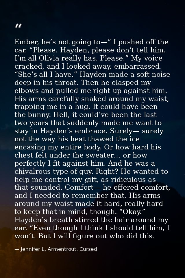 Ember, he’s not going to—” I pushed off the car. “Please. Hayden, please don’t tell him. I’m all Olivia really has. Plea — Jennifer L. Armentrout, Cursed
