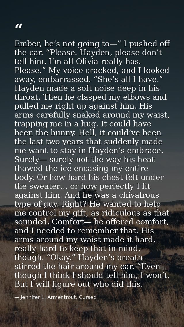 Ember, he’s not going to—” I pushed off the car. “Please. Hayden, please don’t tell him. I’m all Olivia really has. Plea — Jennifer L. Armentrout, Cursed