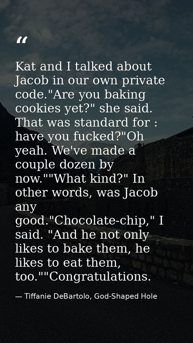 Kat and I talked about Jacob in our own private code."Are you baking cookies yet?" she said. That was standard for : hav — Tiffanie DeBartolo, God-Shaped Hole