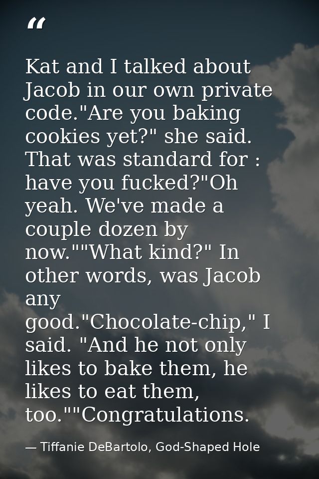 Kat and I talked about Jacob in our own private code."Are you baking cookies yet?" she said. That was standard for : hav — Tiffanie DeBartolo, God-Shaped Hole