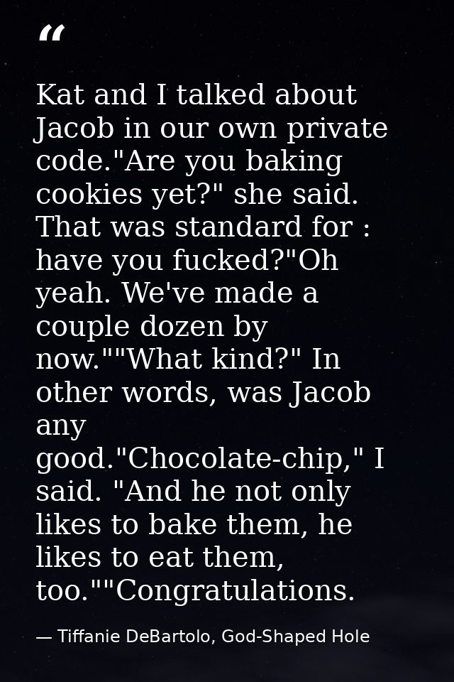Kat and I talked about Jacob in our own private code."Are you baking cookies yet?" she said. That was standard for : hav — Tiffanie DeBartolo, God-Shaped Hole