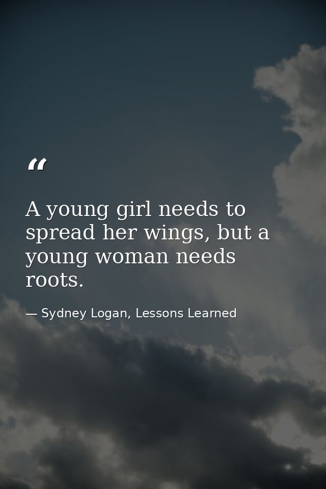 A young girl needs to spread her wings, but a young woman needs roots. — Sydney Logan, Lessons Learned