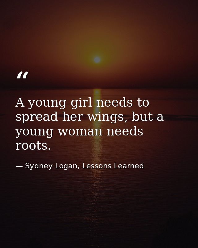 A young girl needs to spread her wings, but a young woman needs roots. — Sydney Logan, Lessons Learned