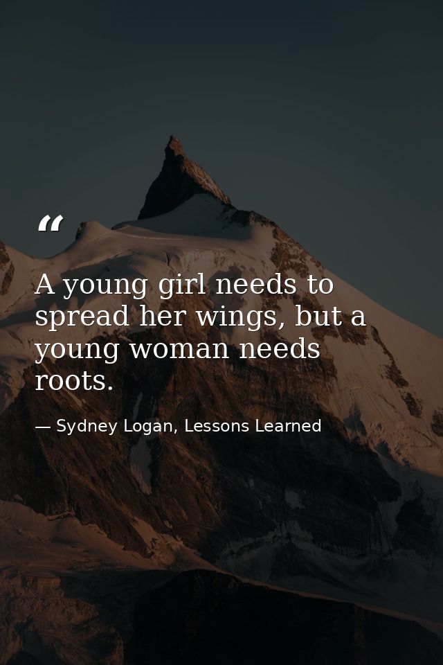 A young girl needs to spread her wings, but a young woman needs roots. — Sydney Logan, Lessons Learned
