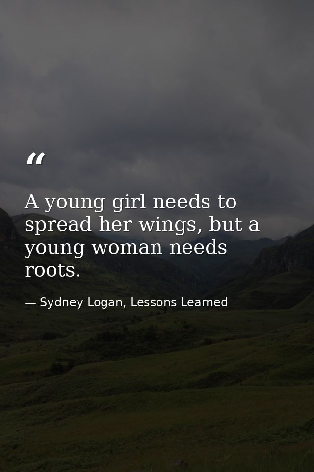 A young girl needs to spread her wings, but a young woman needs roots. — Sydney Logan, Lessons Learned