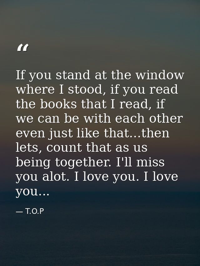 If you stand at the window where I stood, if you read the books that I read, if we can be with each other even just like — T.O.P