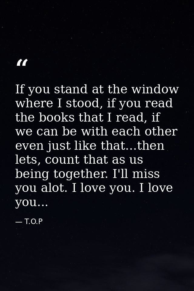 If you stand at the window where I stood, if you read the books that I read, if we can be with each other even just like — T.O.P