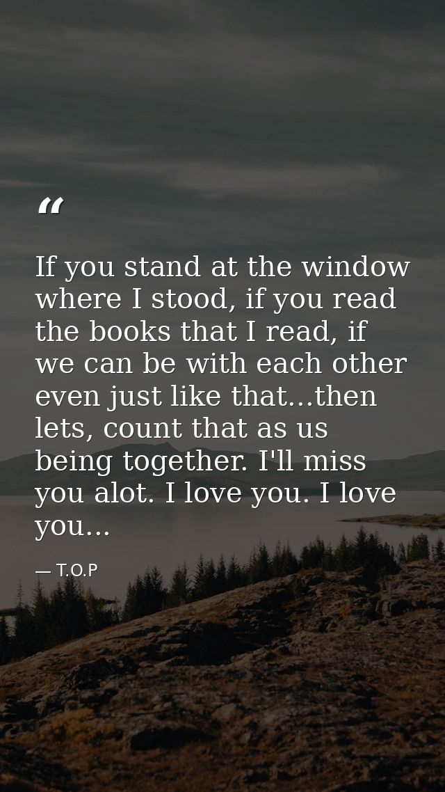 If you stand at the window where I stood, if you read the books that I read, if we can be with each other even just like — T.O.P