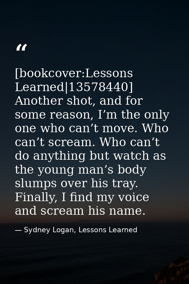 [bookcover:Lessons Learned|13578440] Another shot, and for some reason, I’m the only one who can’t move. Who can’t screa — Sydney Logan, Lessons Learned