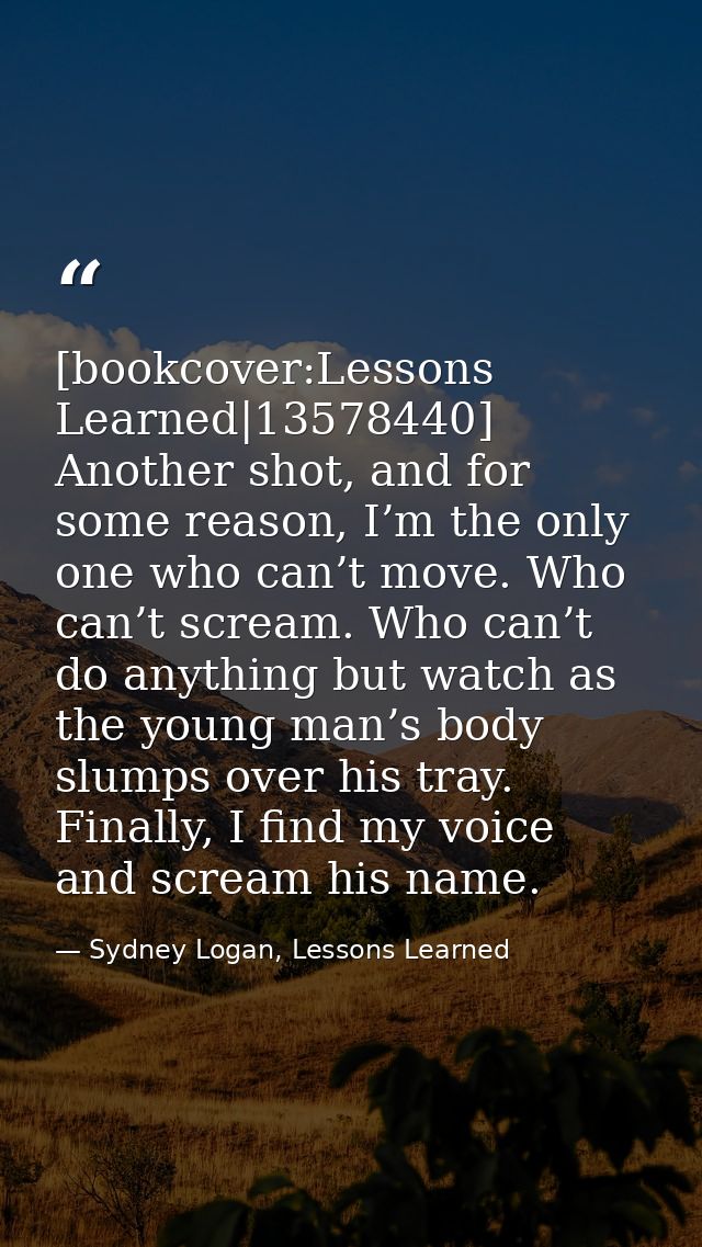 [bookcover:Lessons Learned|13578440] Another shot, and for some reason, I’m the only one who can’t move. Who can’t screa — Sydney Logan, Lessons Learned