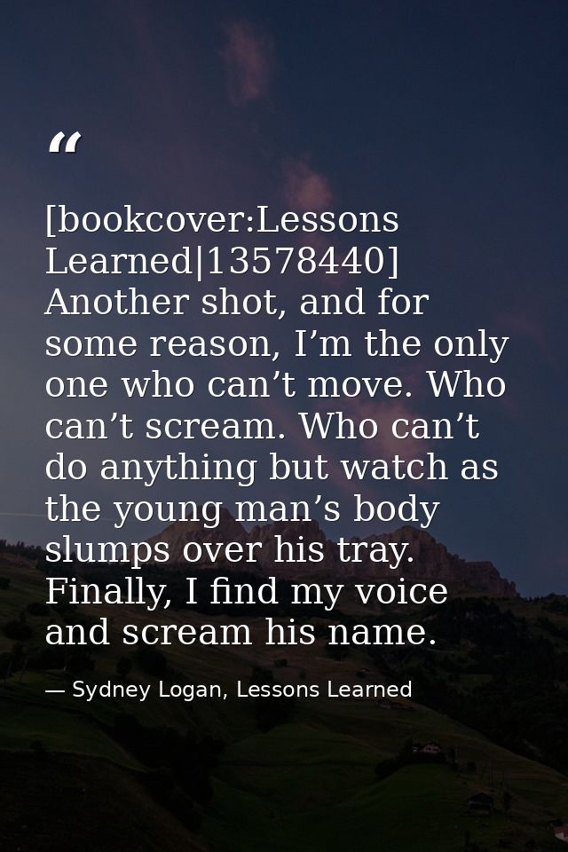 [bookcover:Lessons Learned|13578440] Another shot, and for some reason, I’m the only one who can’t move. Who can’t screa — Sydney Logan, Lessons Learned