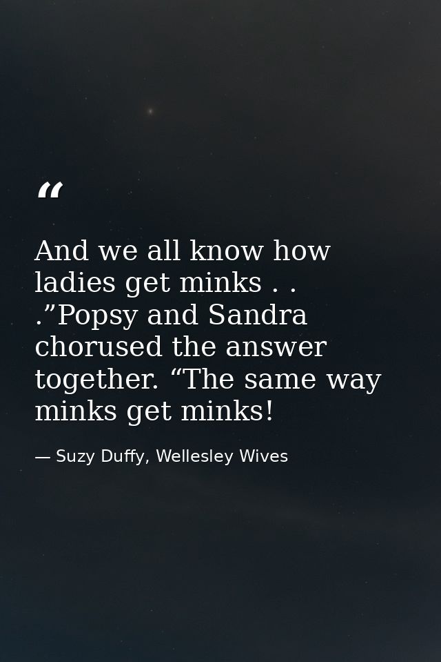 And we all know how ladies get minks . . .”Popsy and Sandra chorused the answer together. “The same way minks get minks! — Suzy Duffy, Wellesley Wives