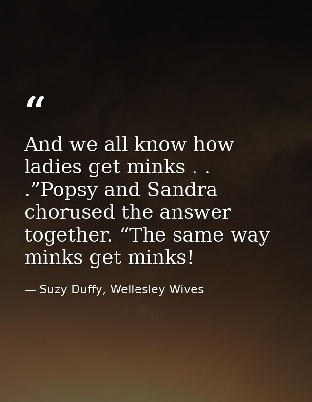 And we all know how ladies get minks . . .”Popsy and Sandra chorused the answer together. “The same way minks get minks! — Suzy Duffy, Wellesley Wives