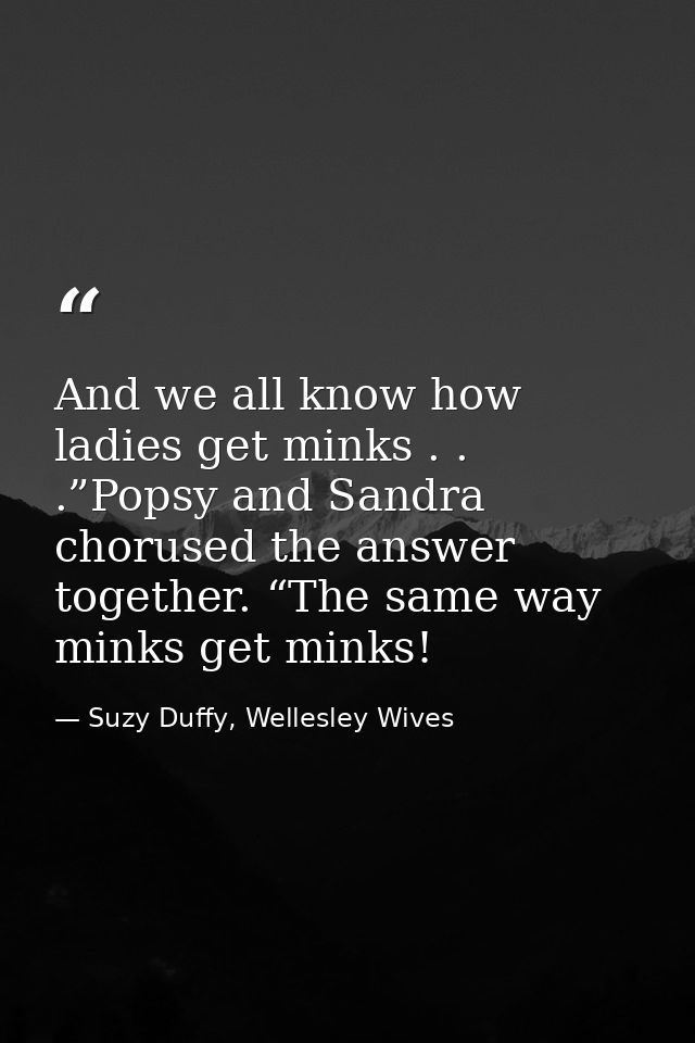 And we all know how ladies get minks . . .”Popsy and Sandra chorused the answer together. “The same way minks get minks! — Suzy Duffy, Wellesley Wives