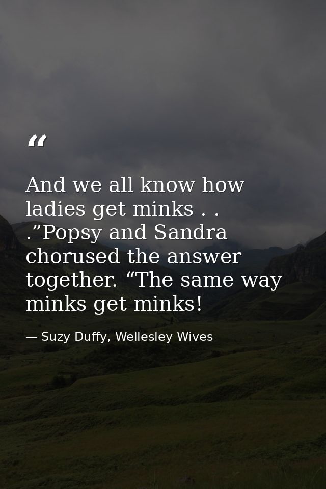 And we all know how ladies get minks . . .”Popsy and Sandra chorused the answer together. “The same way minks get minks! — Suzy Duffy, Wellesley Wives