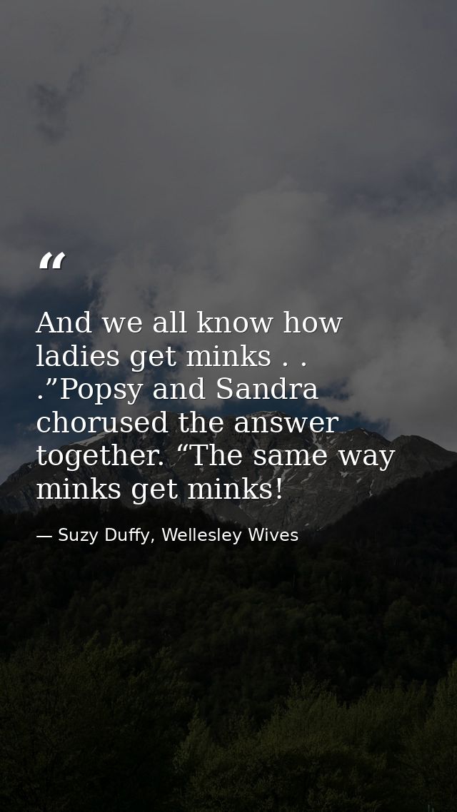 And we all know how ladies get minks . . .”Popsy and Sandra chorused the answer together. “The same way minks get minks! — Suzy Duffy, Wellesley Wives