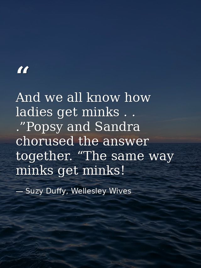 And we all know how ladies get minks . . .”Popsy and Sandra chorused the answer together. “The same way minks get minks! — Suzy Duffy, Wellesley Wives