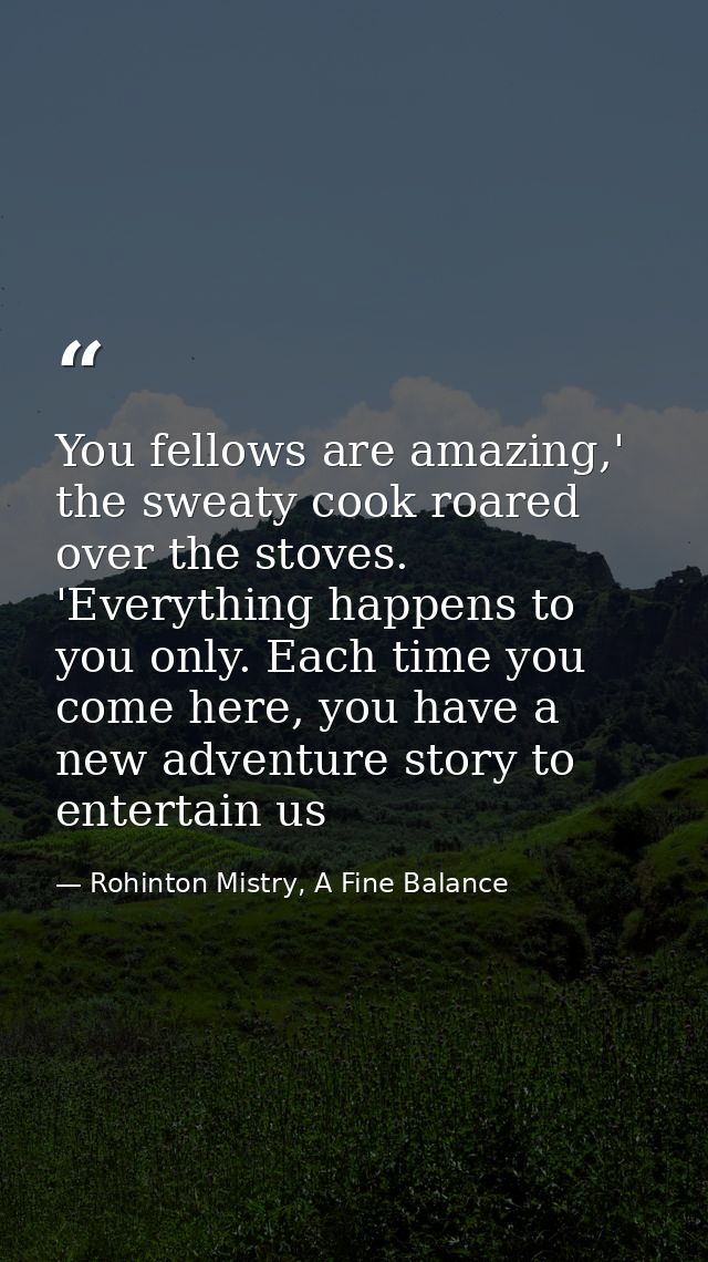 You fellows are amazing,' the sweaty cook roared over the stoves. 'Everything happens to you only. Each time you come he — Rohinton Mistry, A Fine Balance