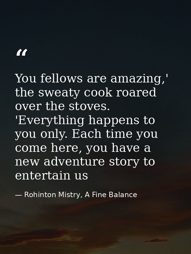 You fellows are amazing,' the sweaty cook roared over the stoves. 'Everything happens to you only. Each time you come he — Rohinton Mistry, A Fine Balance