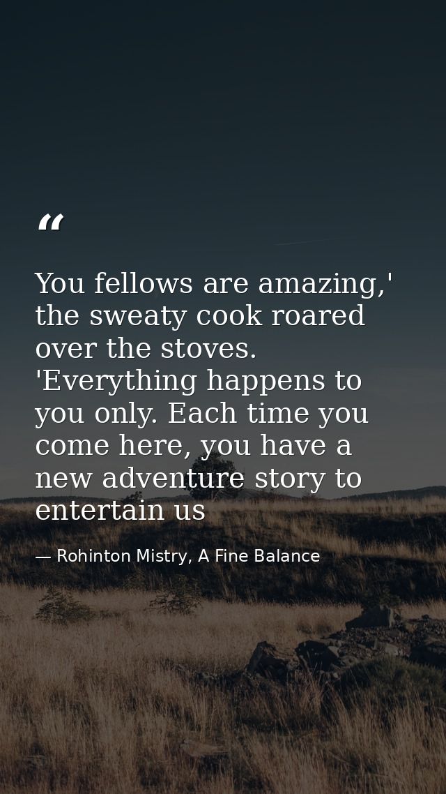 You fellows are amazing,' the sweaty cook roared over the stoves. 'Everything happens to you only. Each time you come he — Rohinton Mistry, A Fine Balance