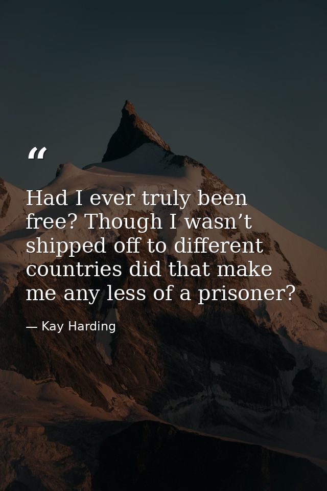 Had I ever truly been free? Though I wasn’t shipped off to different countries did that make me any less of a prisoner? — Kay Harding