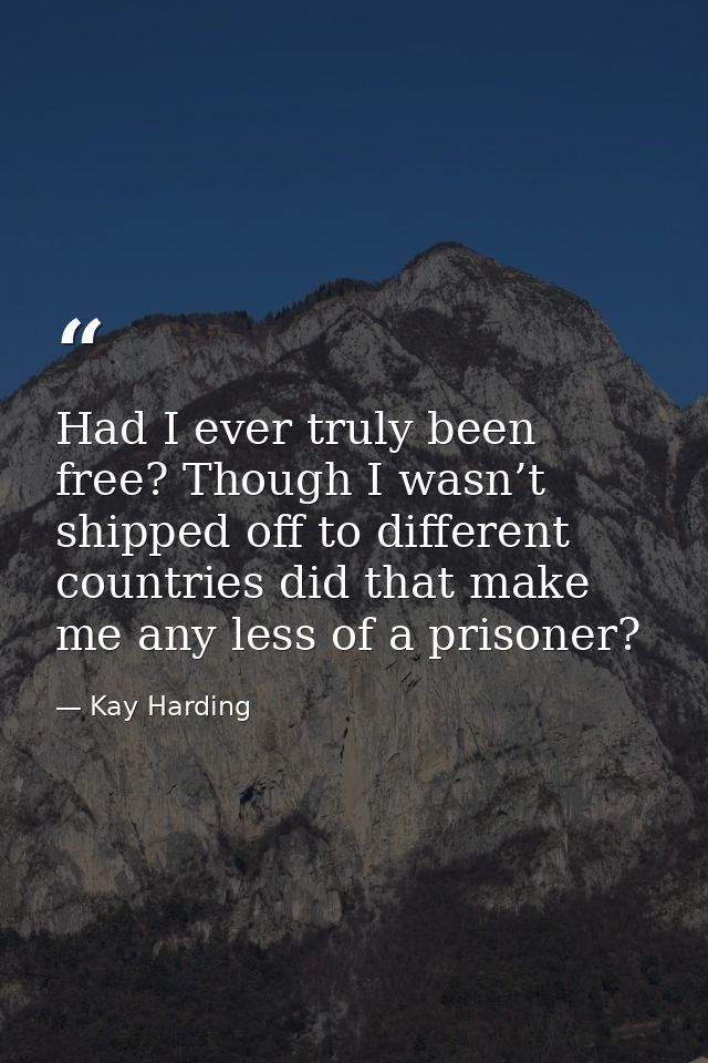 Had I ever truly been free? Though I wasn’t shipped off to different countries did that make me any less of a prisoner? — Kay Harding
