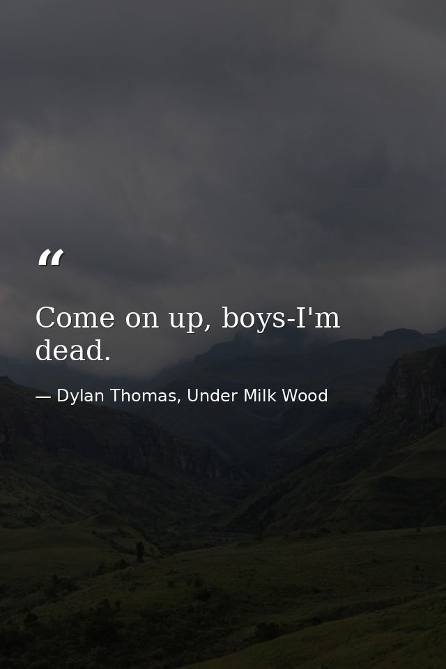 Come on up, boys-I'm dead. — Dylan Thomas, Under Milk Wood