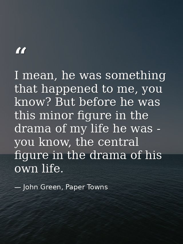 I mean, he was something that happened to me, you know? But before he was this minor figure in the drama of my life he w — John Green, Paper Towns