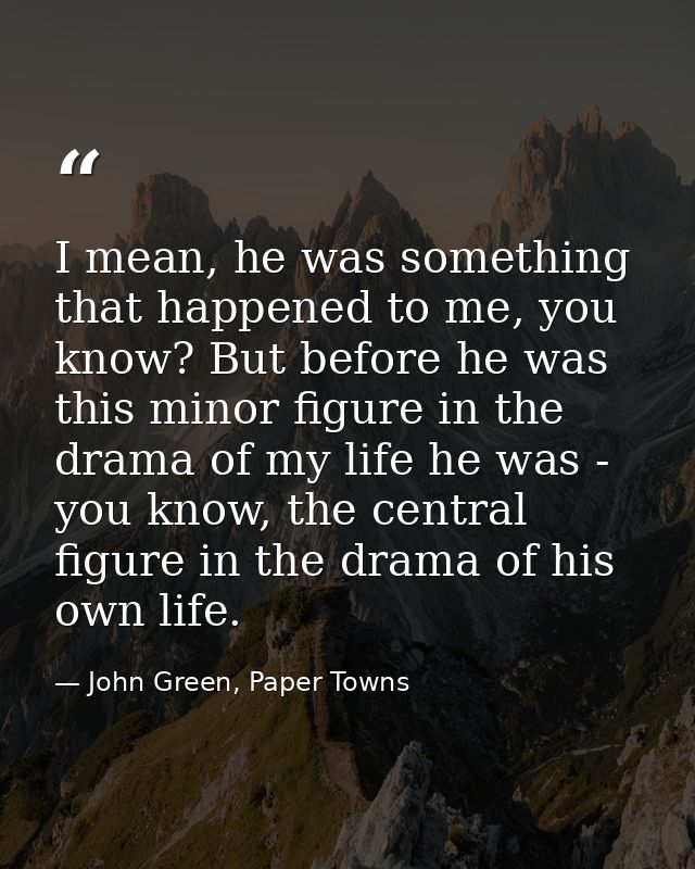 I mean, he was something that happened to me, you know? But before he was this minor figure in the drama of my life he w — John Green, Paper Towns