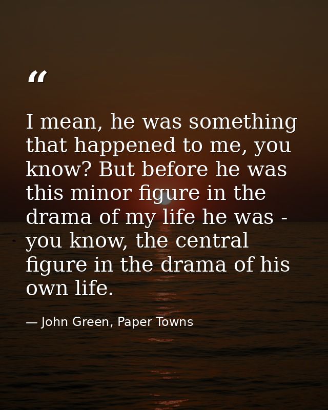 I mean, he was something that happened to me, you know? But before he was this minor figure in the drama of my life he w — John Green, Paper Towns