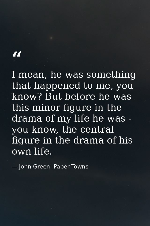 I mean, he was something that happened to me, you know? But before he was this minor figure in the drama of my life he w — John Green, Paper Towns