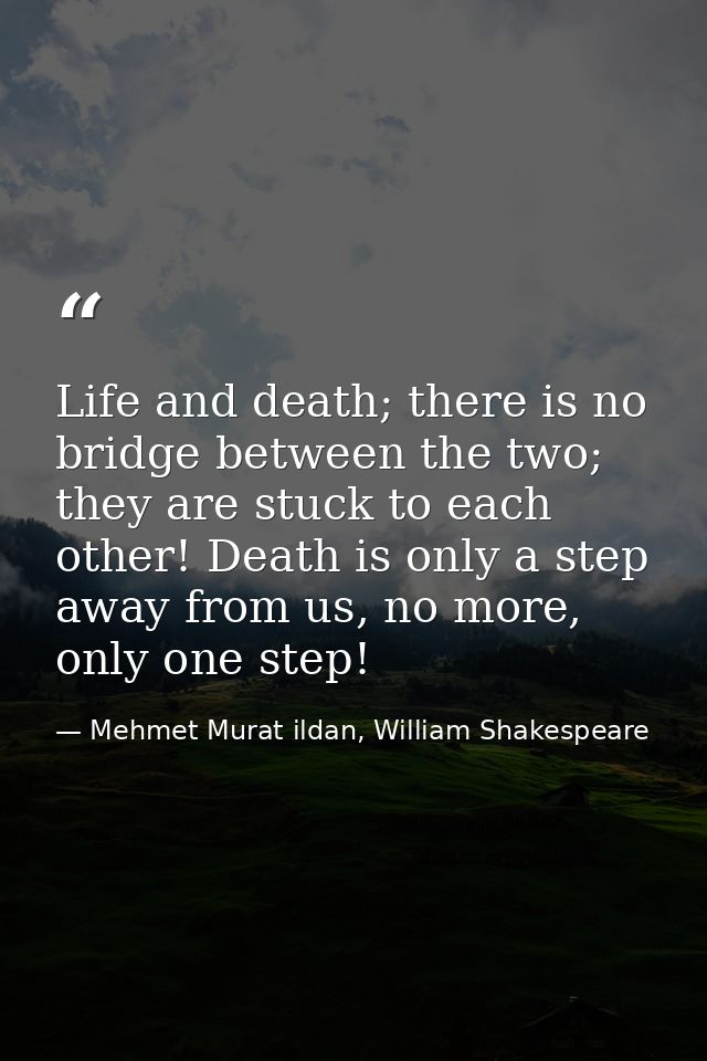 Life and death; there is no bridge between the two; they are stuck to each other! Death is only a step away from us, no  — Mehmet Murat ildan, William Shakespeare