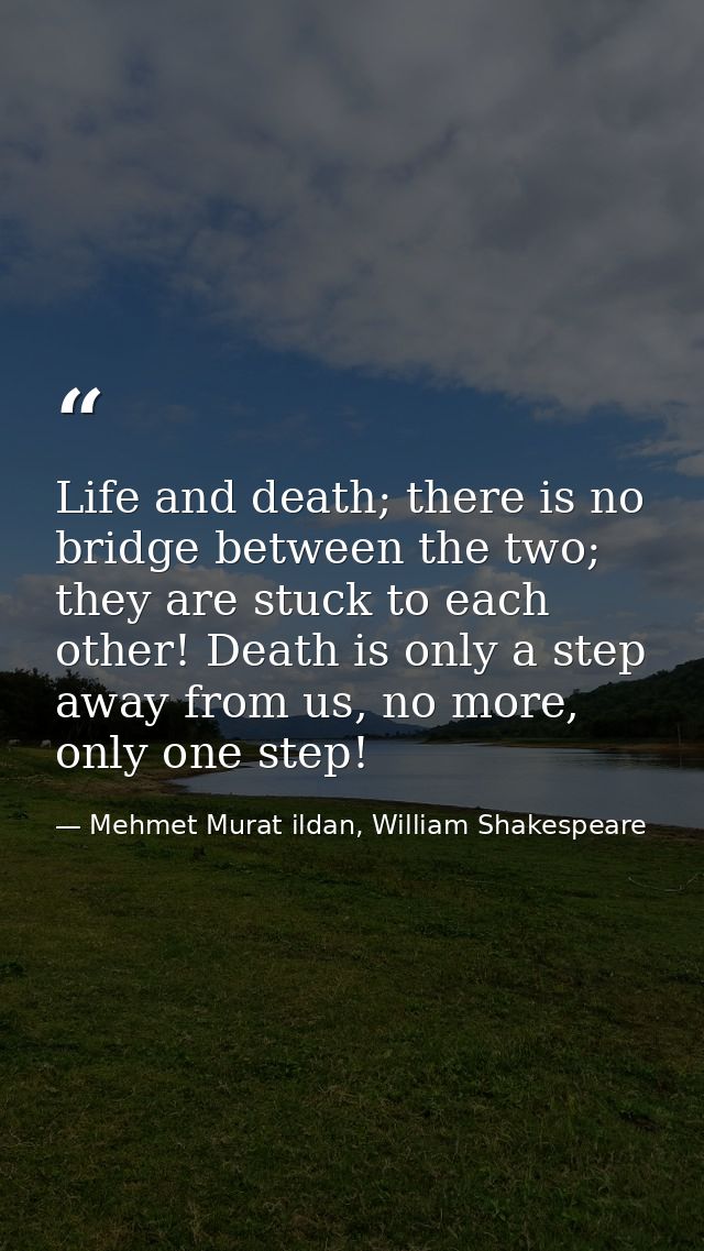 Life and death; there is no bridge between the two; they are stuck to each other! Death is only a step away from us, no  — Mehmet Murat ildan, William Shakespeare