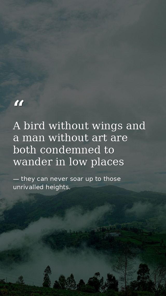 A bird without wings and a man without art are both condemned to wander in low places — they can never soar up to those unrivalled heights.