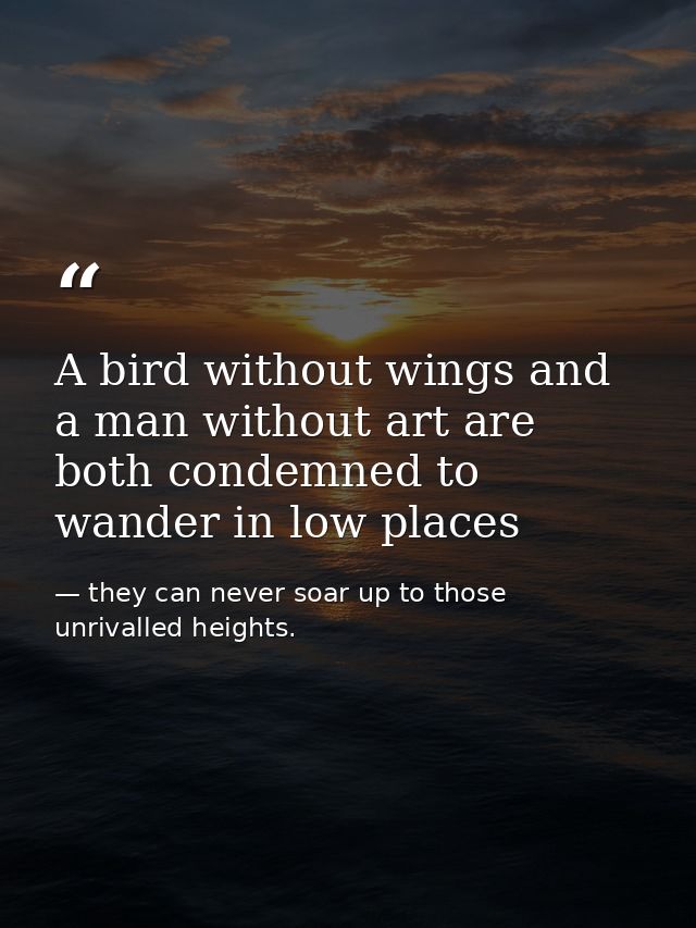 A bird without wings and a man without art are both condemned to wander in low places — they can never soar up to those unrivalled heights.