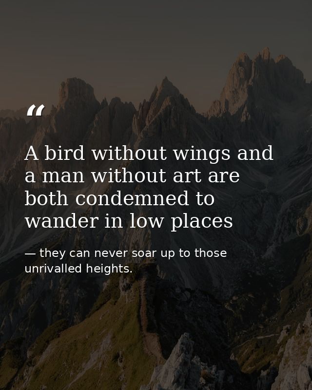 A bird without wings and a man without art are both condemned to wander in low places — they can never soar up to those unrivalled heights.