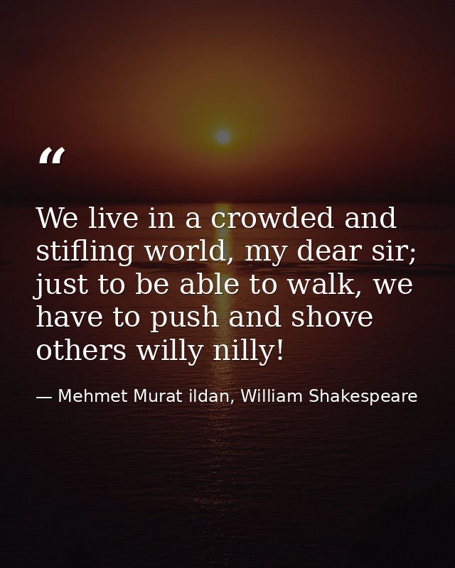 We live in a crowded and stifling world, my dear sir; just to be able to walk, we have to push and shove others willy ni — Mehmet Murat ildan, William Shakespeare