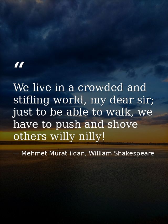 We live in a crowded and stifling world, my dear sir; just to be able to walk, we have to push and shove others willy ni — Mehmet Murat ildan, William Shakespeare