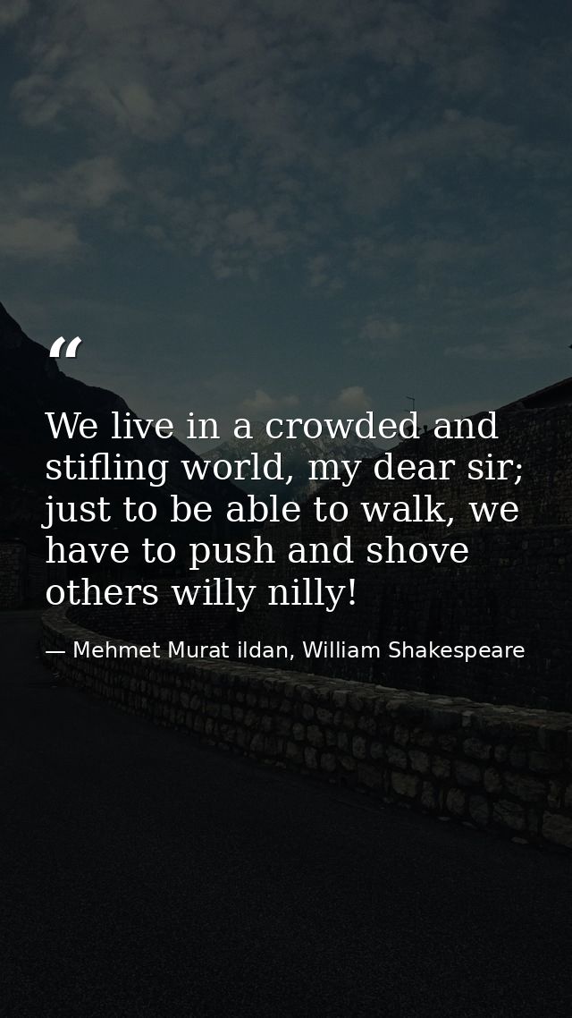 We live in a crowded and stifling world, my dear sir; just to be able to walk, we have to push and shove others willy ni — Mehmet Murat ildan, William Shakespeare