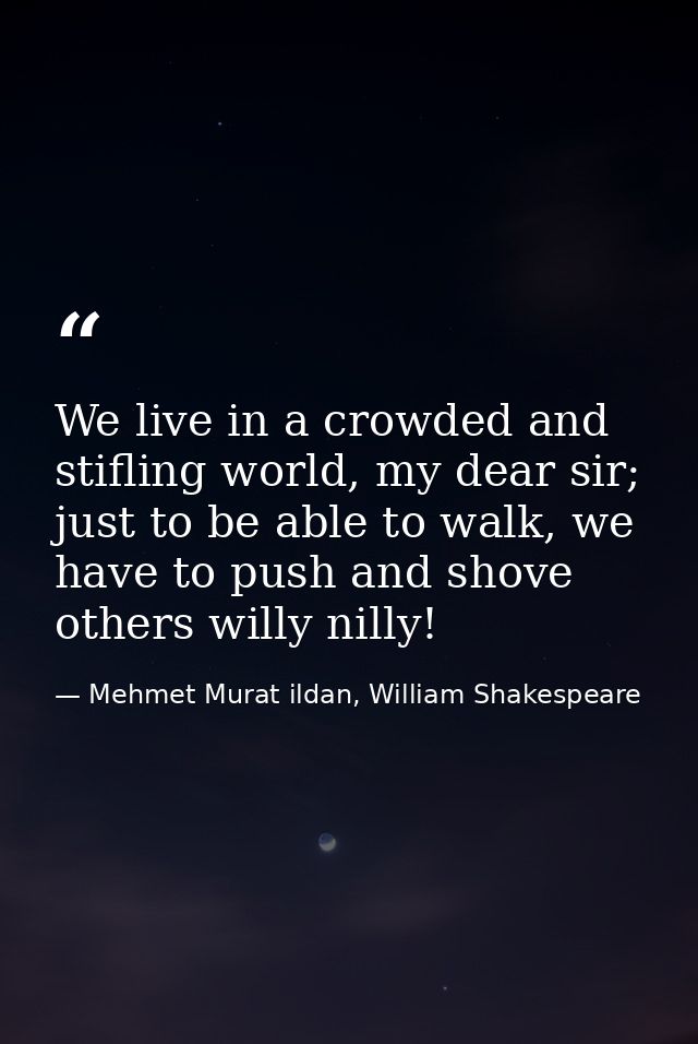We live in a crowded and stifling world, my dear sir; just to be able to walk, we have to push and shove others willy ni — Mehmet Murat ildan, William Shakespeare