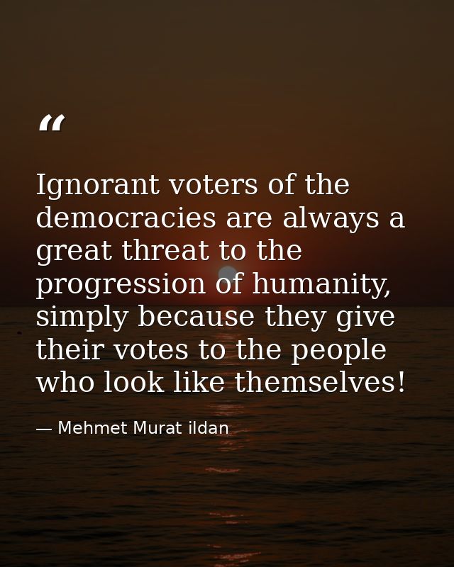 Ignorant voters of the democracies are always a great threat to the progression of humanity, simply because they give th — Mehmet Murat ildan