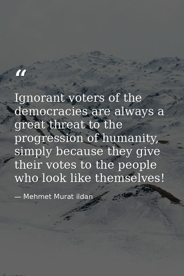 Ignorant voters of the democracies are always a great threat to the progression of humanity, simply because they give th — Mehmet Murat ildan
