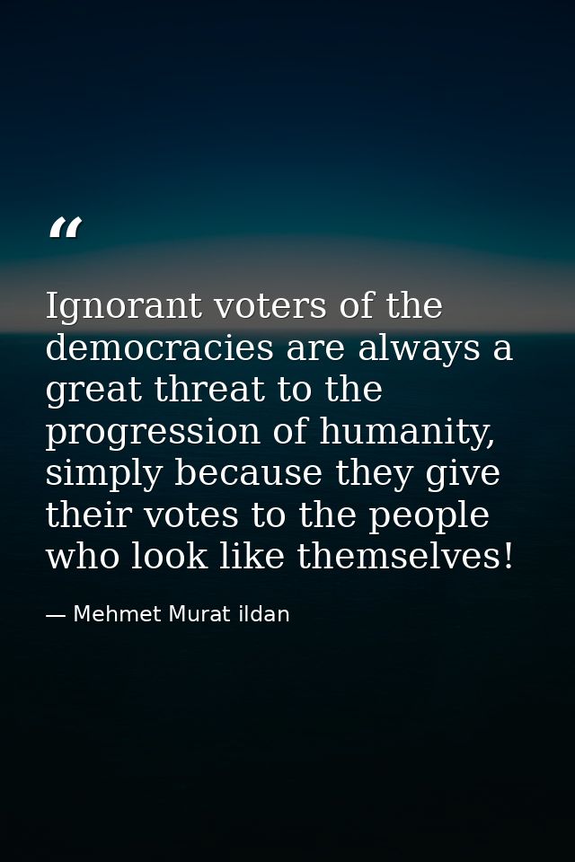 Ignorant voters of the democracies are always a great threat to the progression of humanity, simply because they give th — Mehmet Murat ildan
