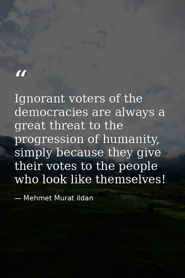 Ignorant voters of the democracies are always a great threat to the progression of humanity, simply because they give th — Mehmet Murat ildan
