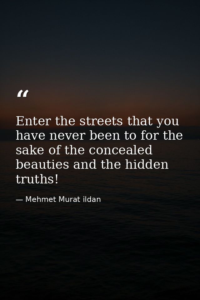 Enter the streets that you have never been to for the sake of the concealed beauties and the hidden truths! — Mehmet Murat ildan