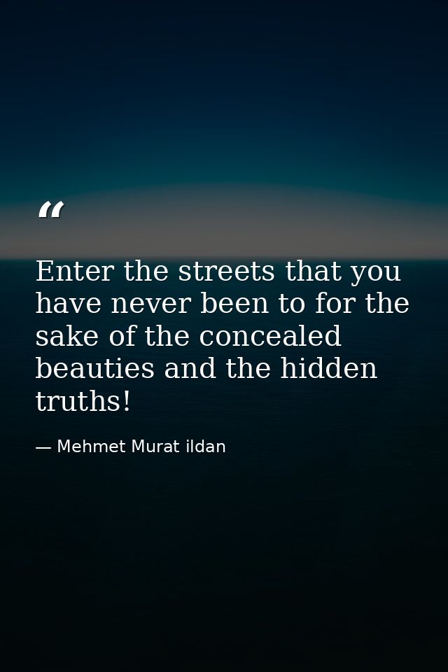 Enter the streets that you have never been to for the sake of the concealed beauties and the hidden truths! — Mehmet Murat ildan