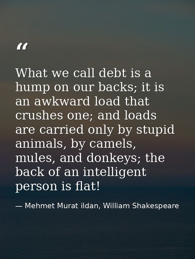 What we call debt is a hump on our backs; it is an awkward load that crushes one; and loads are carried only by stupid a — Mehmet Murat ildan, William Shakespeare