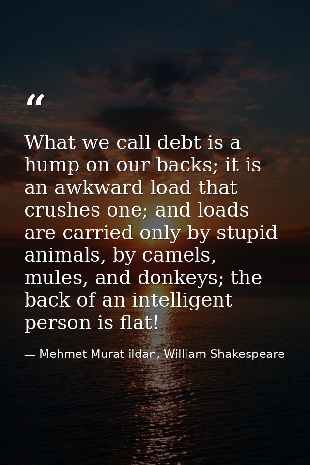 What we call debt is a hump on our backs; it is an awkward load that crushes one; and loads are carried only by stupid a — Mehmet Murat ildan, William Shakespeare