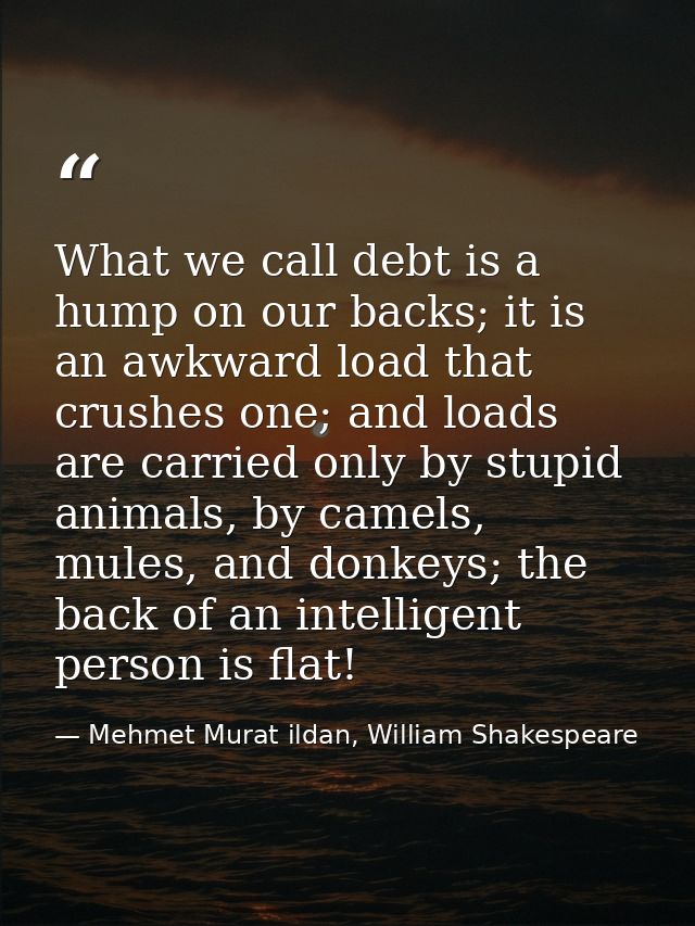 What we call debt is a hump on our backs; it is an awkward load that crushes one; and loads are carried only by stupid a — Mehmet Murat ildan, William Shakespeare
