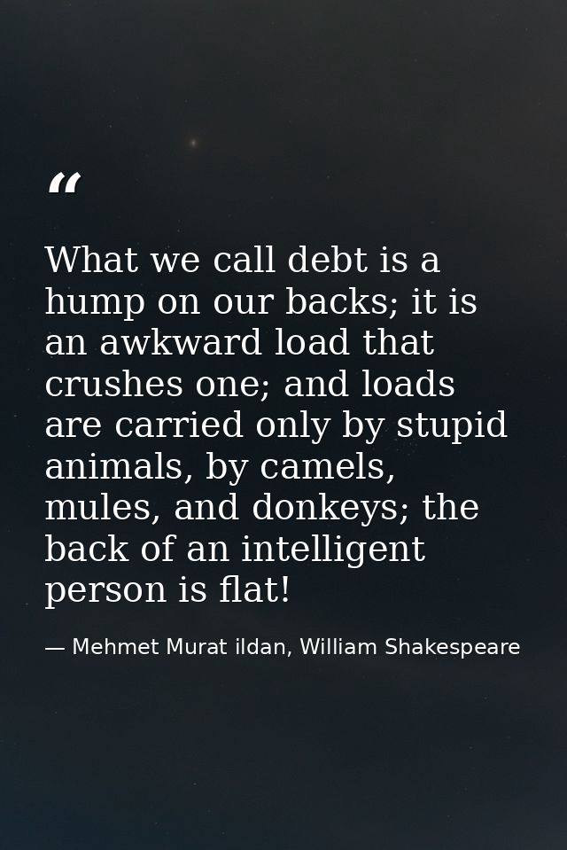 What we call debt is a hump on our backs; it is an awkward load that crushes one; and loads are carried only by stupid a — Mehmet Murat ildan, William Shakespeare